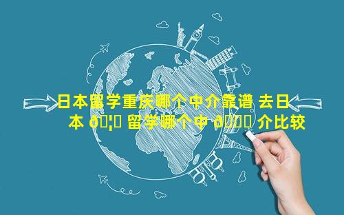 日本留学重庆哪个中介靠谱 去日本 🦊 留学哪个中 🕊 介比较好哪个好